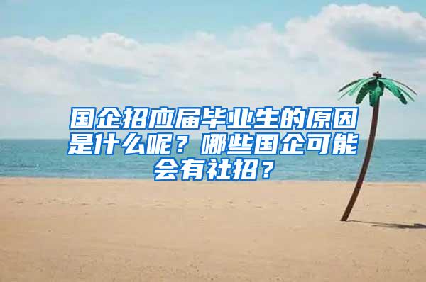 国企招应届毕业生的原因是什么呢？哪些国企可能会有社招？