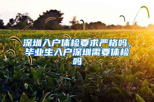 深圳入户体检要求严格吗，毕业生入户深圳需要体检吗