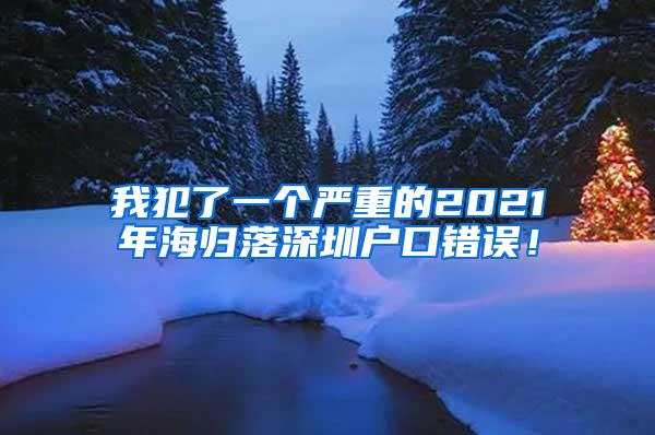 我犯了一个严重的2021年海归落深圳户口错误！