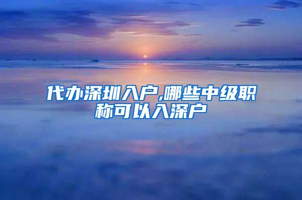 代办深圳入户,哪些中级职称可以入深户