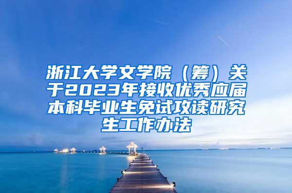 浙江大学文学院（筹）关于2023年接收优秀应届本科毕业生免试攻读研究生工作办法