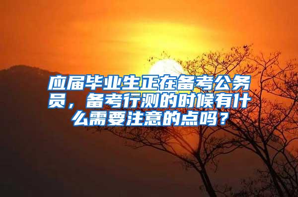 应届毕业生正在备考公务员，备考行测的时候有什么需要注意的点吗？