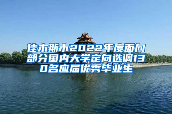 佳木斯市2022年度面向部分国内大学定向选调130名应届优秀毕业生