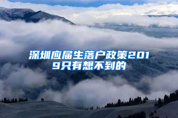 深圳应届生落户政策2019只有想不到的