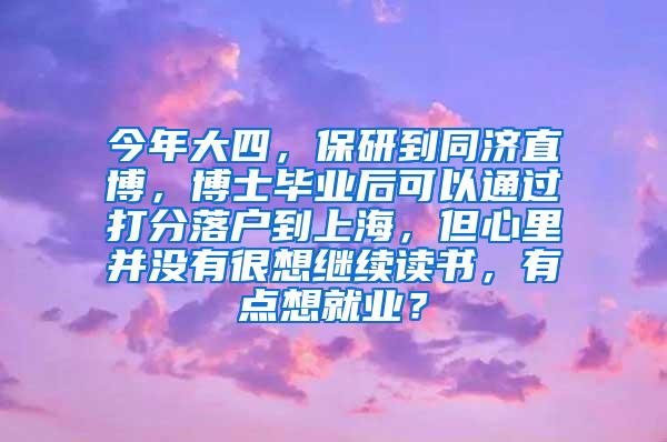 今年大四，保研到同济直博，博士毕业后可以通过打分落户到上海，但心里并没有很想继续读书，有点想就业？