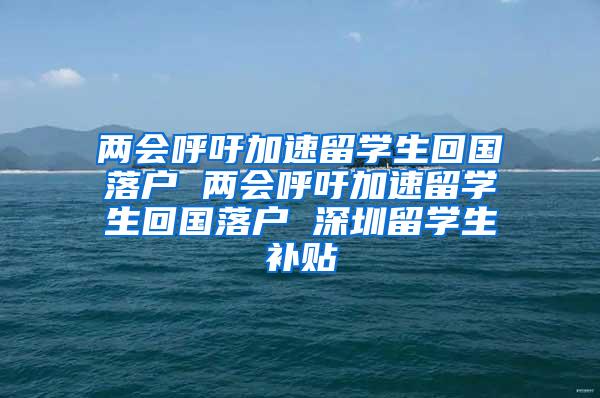 两会呼吁加速留学生回国落户 两会呼吁加速留学生回国落户 深圳留学生补贴