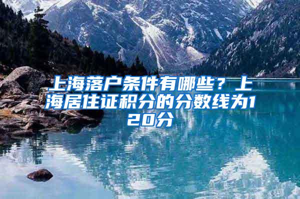 上海落户条件有哪些？上海居住证积分的分数线为120分