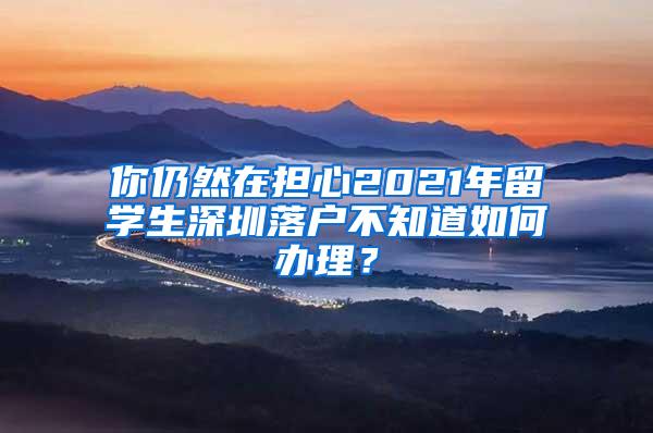 你仍然在担心2021年留学生深圳落户不知道如何办理？