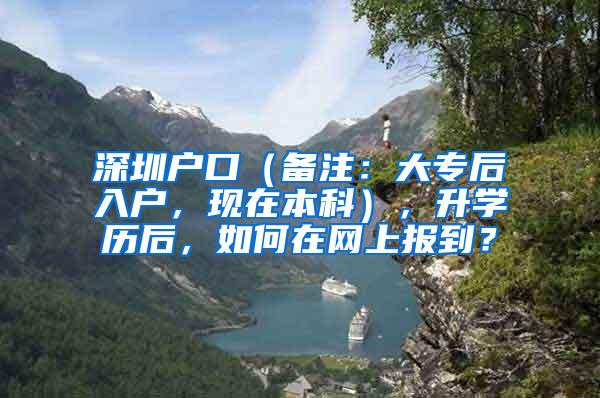 深圳户口（备注：大专后入户，现在本科），升学历后，如何在网上报到？