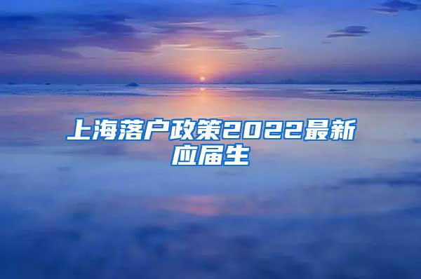 上海落户政策2022最新应届生