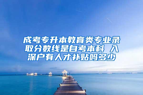 成考专升本教育类专业录取分数线是自考本科 入深户有人才补贴吗多少