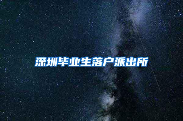 深圳毕业生落户派出所