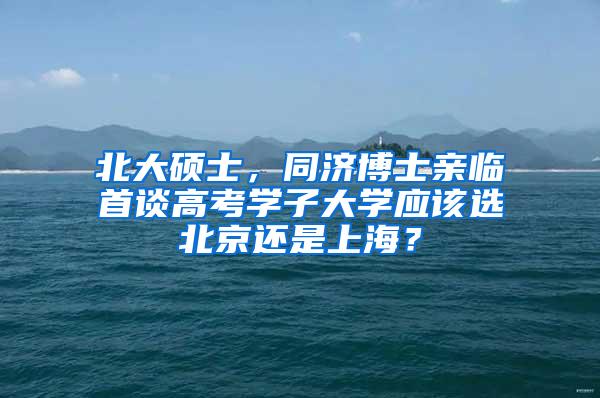 北大硕士，同济博士亲临首谈高考学子大学应该选北京还是上海？