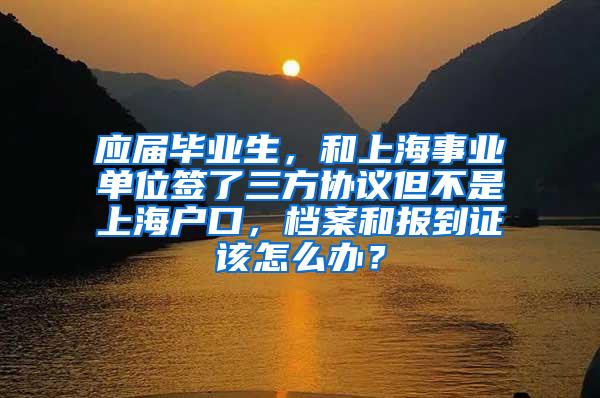 应届毕业生，和上海事业单位签了三方协议但不是上海户口，档案和报到证该怎么办？