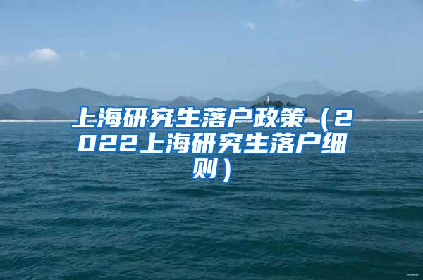 上海研究生落户政策（2022上海研究生落户细则）