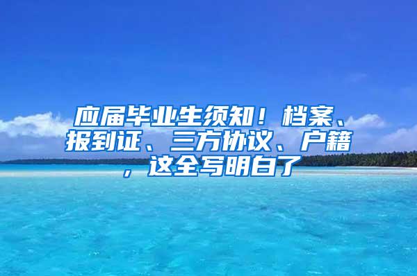 应届毕业生须知！档案、报到证、三方协议、户籍，这全写明白了