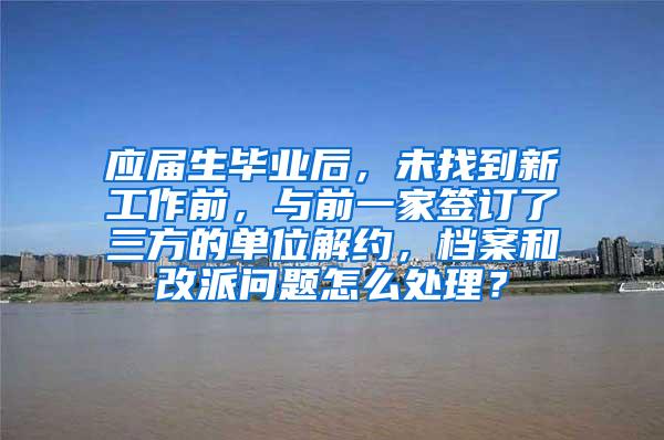 应届生毕业后，未找到新工作前，与前一家签订了三方的单位解约，档案和改派问题怎么处理？