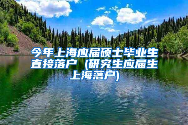 今年上海应届硕士毕业生直接落户 (研究生应届生上海落户)