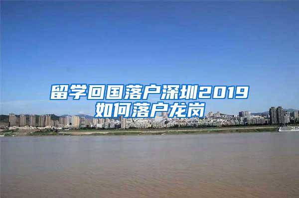 留学回国落户深圳2019如何落户龙岗