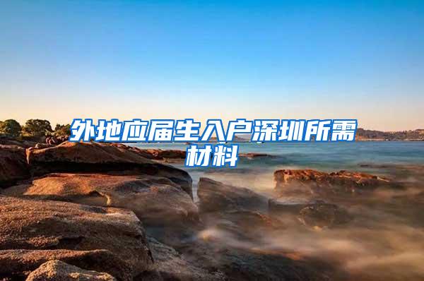 外地应届生入户深圳所需材料