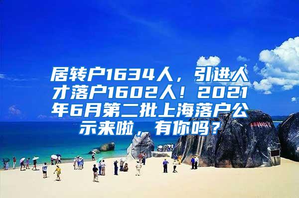 居转户1634人，引进人才落户1602人！2021年6月第二批上海落户公示来啦，有你吗？