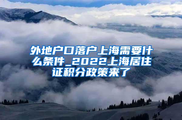 外地户口落户上海需要什么条件_2022上海居住证积分政策来了