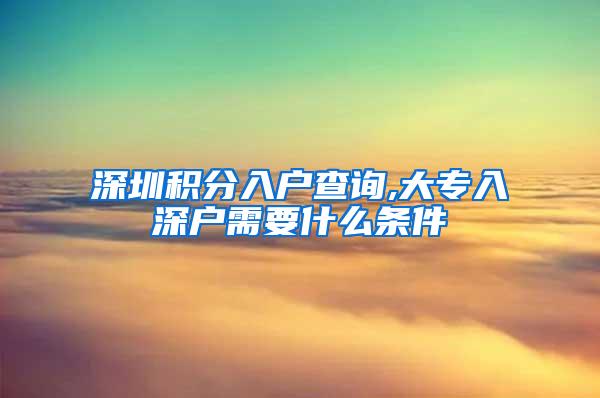 深圳积分入户查询,大专入深户需要什么条件