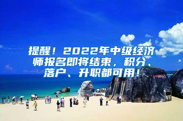 提醒！2022年中级经济师报名即将结束，积分、落户、升职都可用！