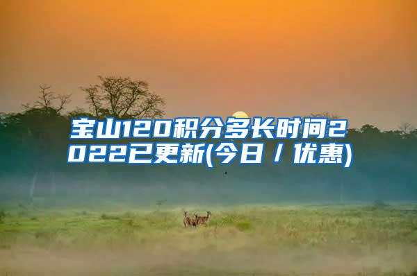 宝山120积分多长时间2022已更新(今日／优惠)