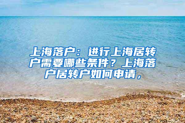 上海落户：进行上海居转户需要哪些条件？上海落户居转户如何申请，