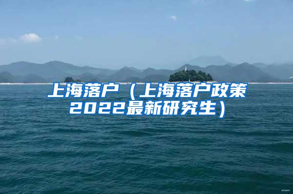 上海落户（上海落户政策2022最新研究生）