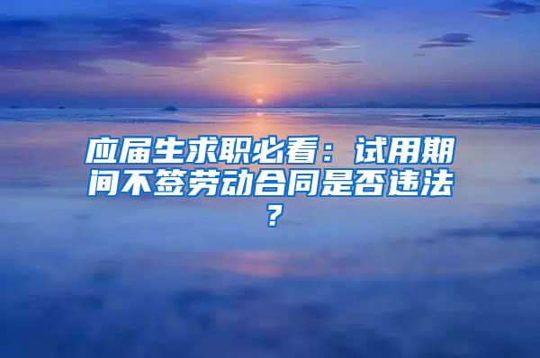 应届生求职必看：试用期间不签劳动合同是否违法？