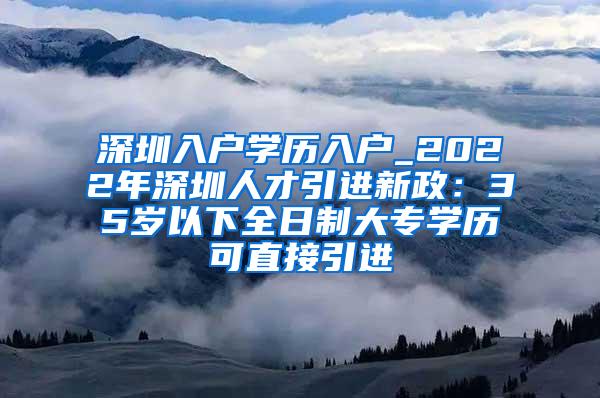 深圳入户学历入户_2022年深圳人才引进新政：35岁以下全日制大专学历可直接引进