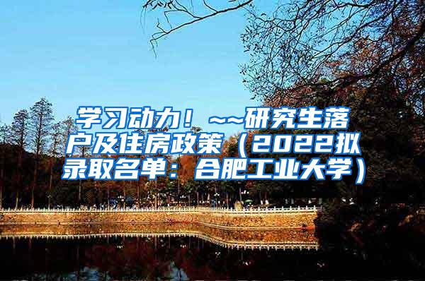 学习动力！~~研究生落户及住房政策（2022拟录取名单：合肥工业大学）