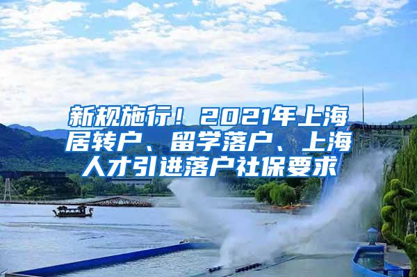 新规施行！2021年上海居转户、留学落户、上海人才引进落户社保要求