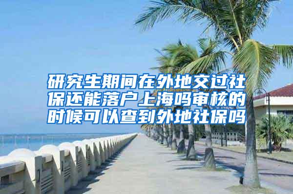 研究生期间在外地交过社保还能落户上海吗审核的时候可以查到外地社保吗