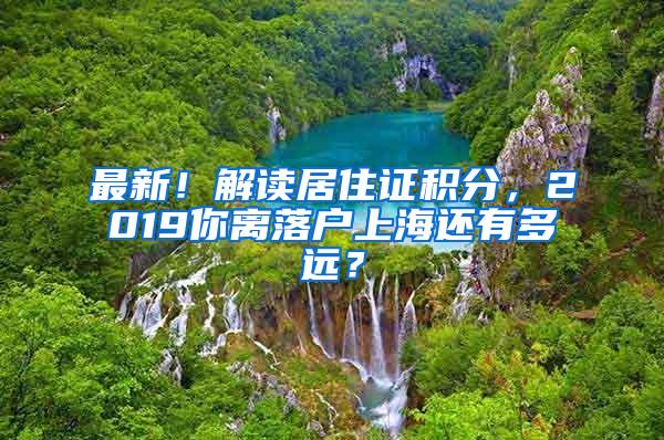 最新！解读居住证积分，2019你离落户上海还有多远？