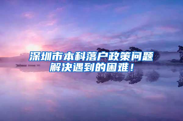 深圳市本科落户政策问题解决遇到的困难！