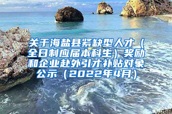 关于海盐县紧缺型人才（全日制应届本科生）奖励和企业赴外引才补贴对象公示（2022年4月）