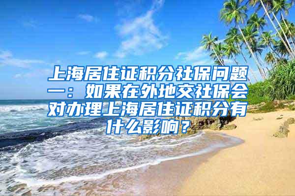 上海居住证积分社保问题一：如果在外地交社保会对办理上海居住证积分有什么影响？