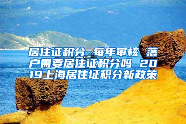 居住证积分 每年审核 落户需要居住证积分吗 2019上海居住证积分新政策