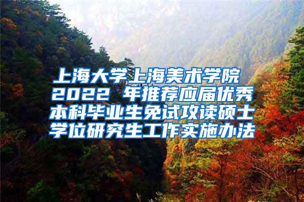 上海大学上海美术学院 2022 年推荐应届优秀本科毕业生免试攻读硕士学位研究生工作实施办法