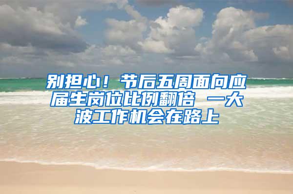 别担心！节后五周面向应届生岗位比例翻倍 一大波工作机会在路上