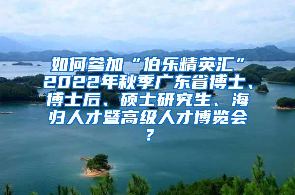 如何参加“伯乐精英汇”2022年秋季广东省博士、博士后、硕士研究生、海归人才暨高级人才博览会？