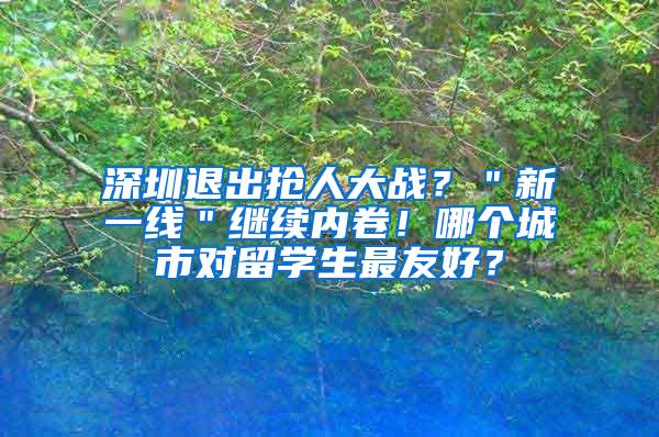 深圳退出抢人大战？＂新一线＂继续内卷！哪个城市对留学生最友好？