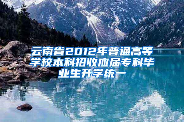 云南省2012年普通高等学校本科招收应届专科毕业生升学统一