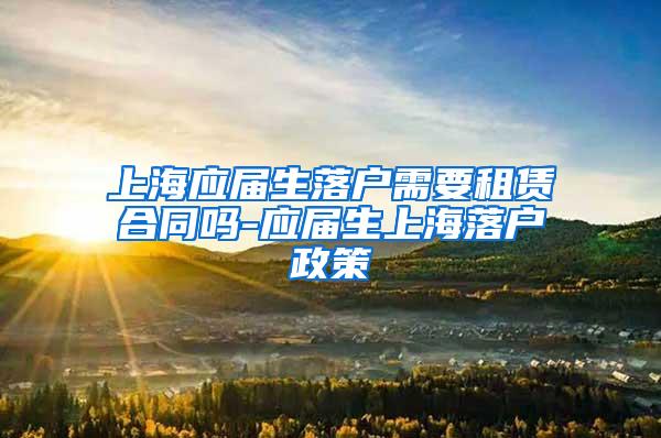 上海应届生落户需要租赁合同吗-应届生上海落户政策