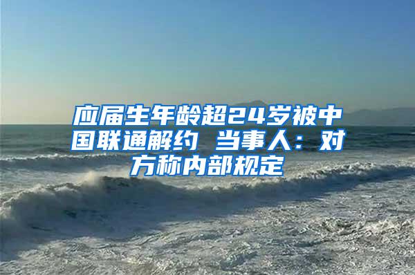 应届生年龄超24岁被中国联通解约 当事人：对方称内部规定