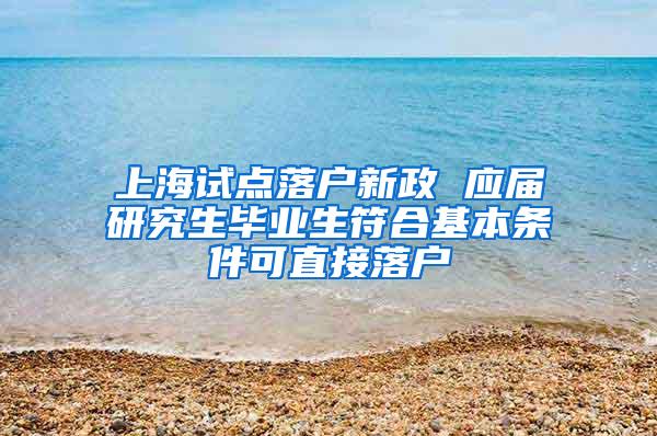 上海试点落户新政 应届研究生毕业生符合基本条件可直接落户