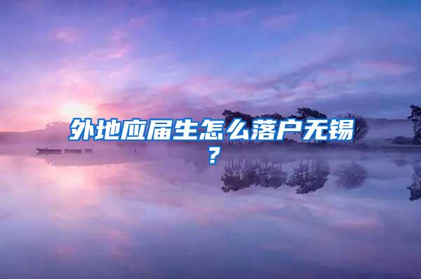 外地应届生怎么落户无锡？